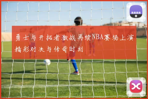 勇士与开拓者激战再续NBA赛场上演精彩对决与传奇时刻