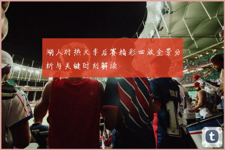 湖人对热火季后赛精彩回放全景分析与关键时刻解读