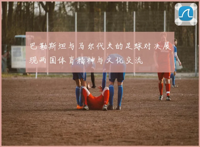 巴勒斯坦与马尔代夫的足球对决展现两国体育精神与文化交流