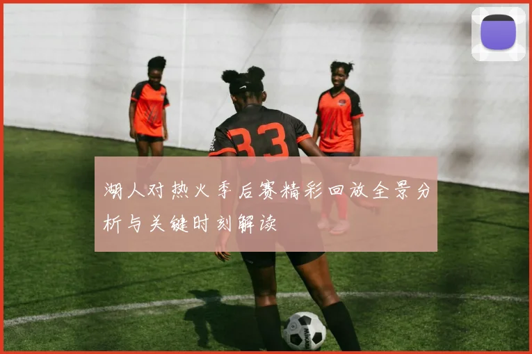 湖人对热火季后赛精彩回放全景分析与关键时刻解读