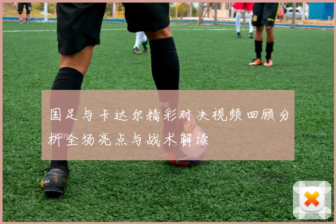 国足与卡达尔精彩对决视频回顾分析全场亮点与战术解读