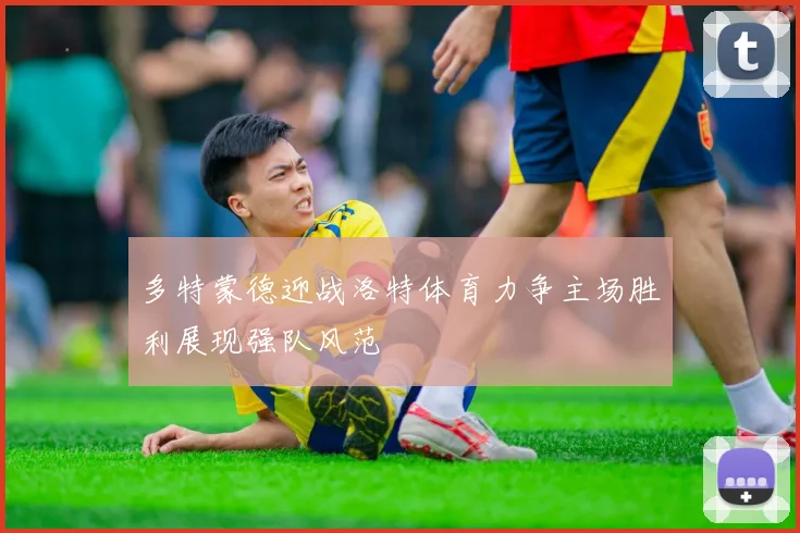 多特蒙德迎战洛特体育力争主场胜利展现强队风范