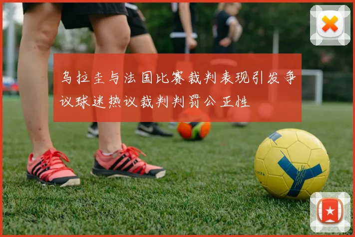 乌拉圭与法国比赛裁判表现引发争议球迷热议裁判判罚公正性