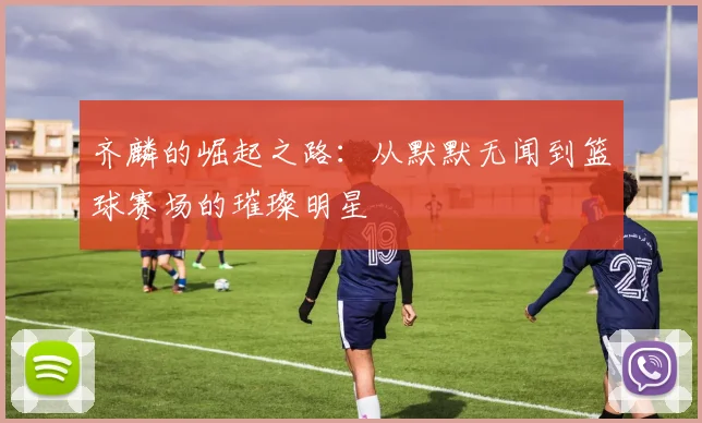 齐麟的崛起之路：从默默无闻到篮球赛场的璀璨明星