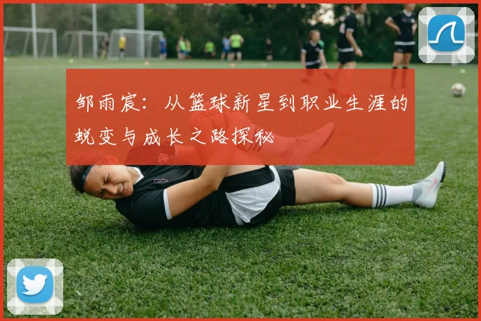 邹雨宸：从篮球新星到职业生涯的蜕变与成长之路探秘