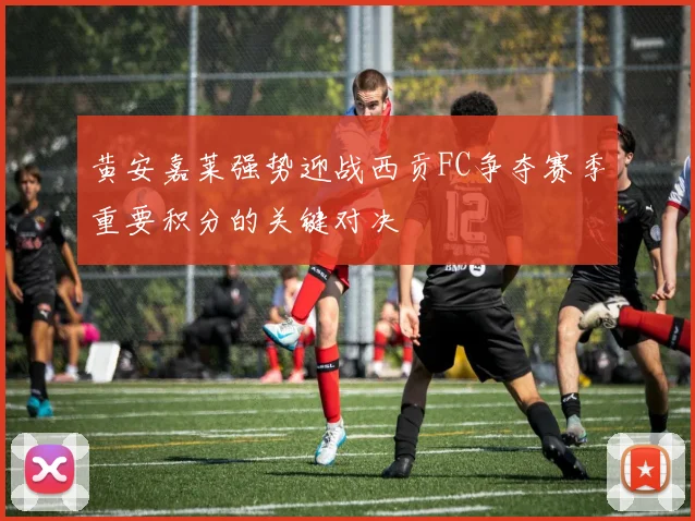 黄安嘉莱强势迎战西贡FC争夺赛季重要积分的关键对决