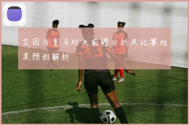 艾因与皇马对决前瞻分析及比赛结果预测解析