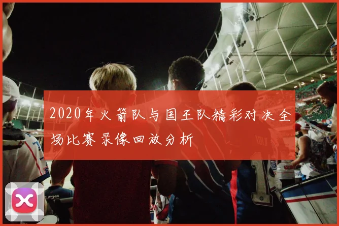 2020年火箭队与国王队精彩对决全场比赛录像回放分析