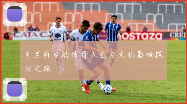 可兰白克的传奇人生与文化影响探讨之旅