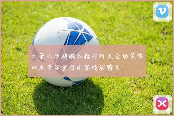 火箭队与鹈鹕队精彩对决全场录像回放带你重温比赛精彩瞬间