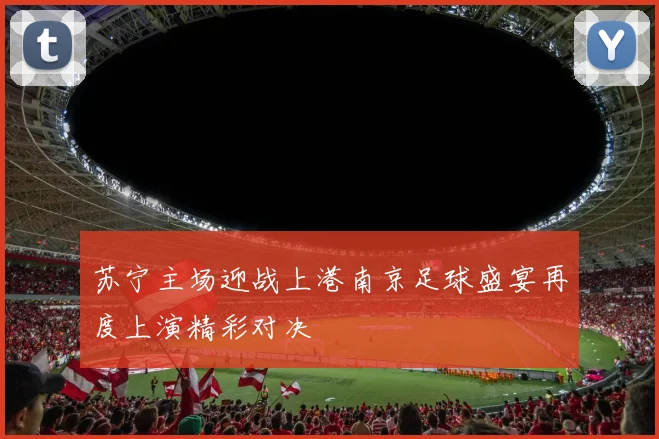 苏宁主场迎战上港南京足球盛宴再度上演精彩对决