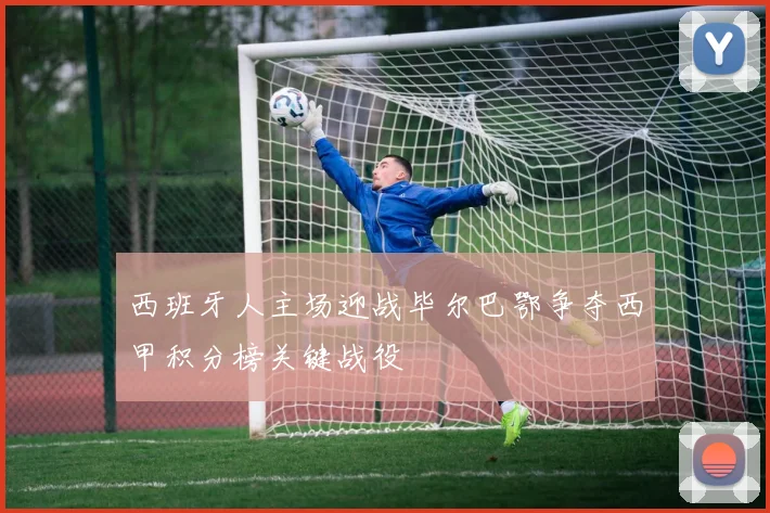 西班牙人主场迎战毕尔巴鄂争夺西甲积分榜关键战役