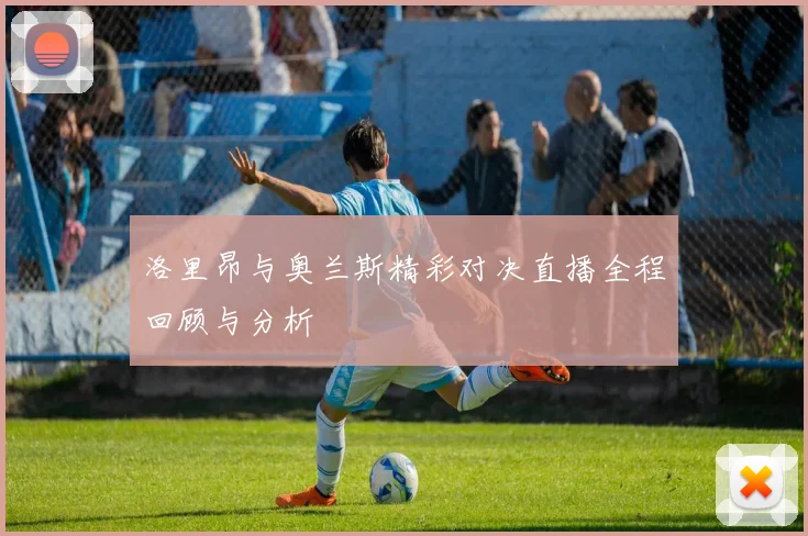 洛里昂与奥兰斯精彩对决直播全程回顾与分析