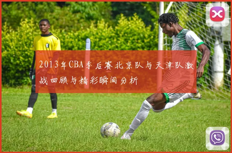 2013年CBA季后赛北京队与天津队激战回顾与精彩瞬间分析