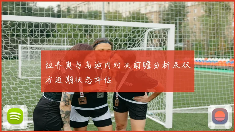 拉齐奥与乌迪内对决前瞻分析及双方近期状态评估