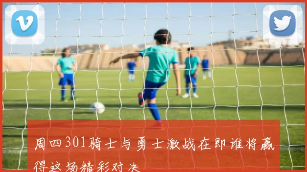 周四301骑士与勇士激战在即谁将赢得这场精彩对决