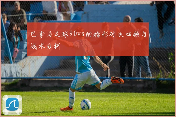 巴拿马足球90vs的精彩对决回顾与战术分析