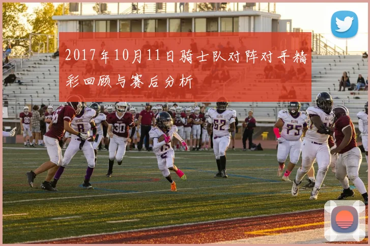 2017年10月11日骑士队对阵对手精彩回顾与赛后分析