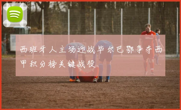 西班牙人主场迎战毕尔巴鄂争夺西甲积分榜关键战役