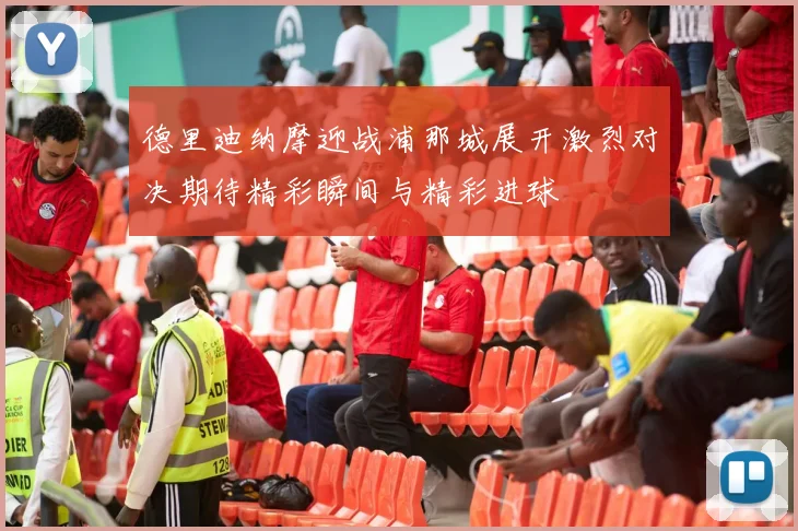 德里迪纳摩迎战浦那城展开激烈对决期待精彩瞬间与精彩进球