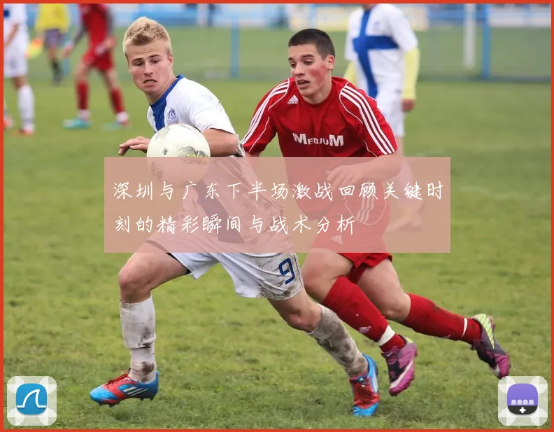 深圳与广东下半场激战回顾关键时刻的精彩瞬间与战术分析