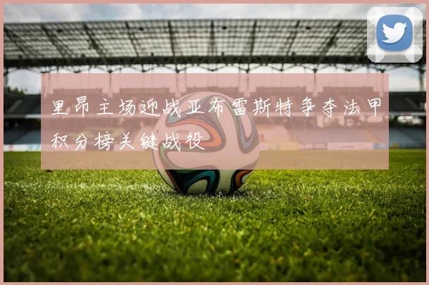 里昂主场迎战亚布雷斯特争夺法甲积分榜关键战役