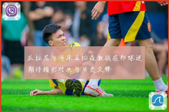 瓜拉尼与河床亚松森激战在即球迷期待精彩对决与历史交锋