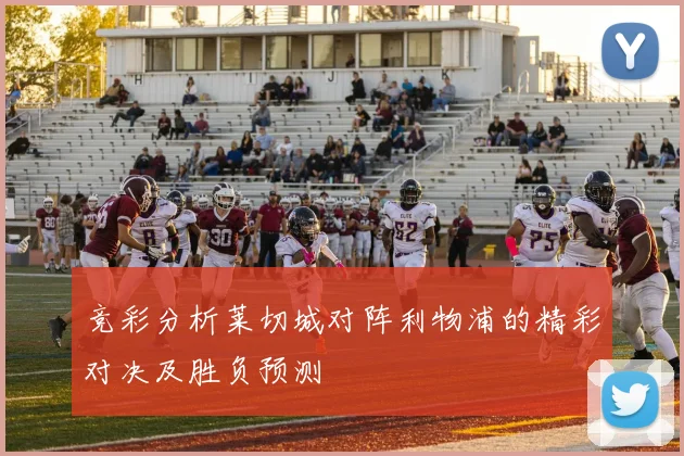 竞彩分析莱切城对阵利物浦的精彩对决及胜负预测