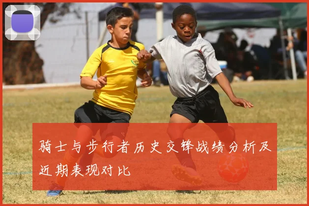 骑士与步行者历史交锋战绩分析及近期表现对比