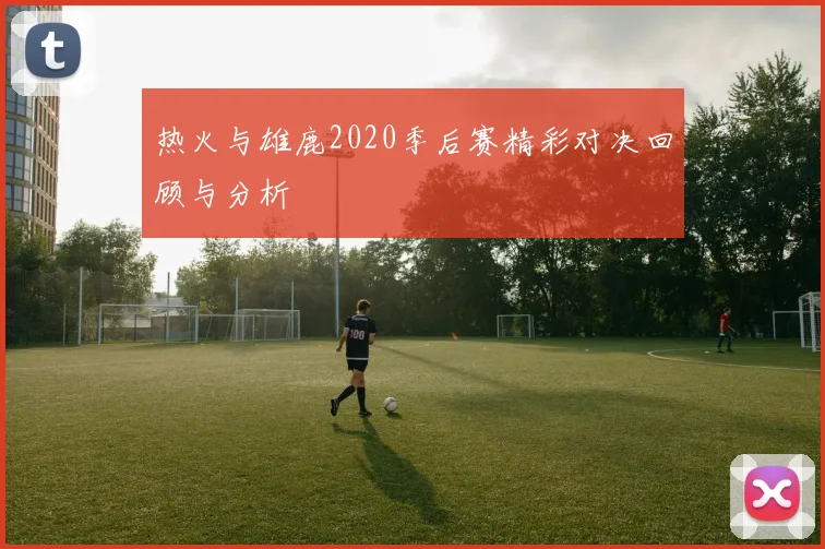 热火与雄鹿2020季后赛精彩对决回顾与分析