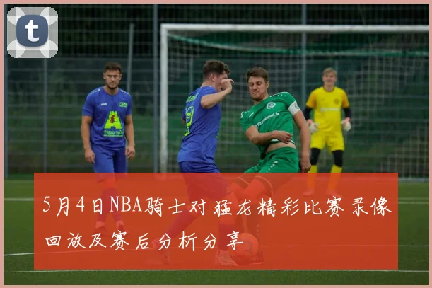 5月4日NBA骑士对猛龙精彩比赛录像回放及赛后分析分享