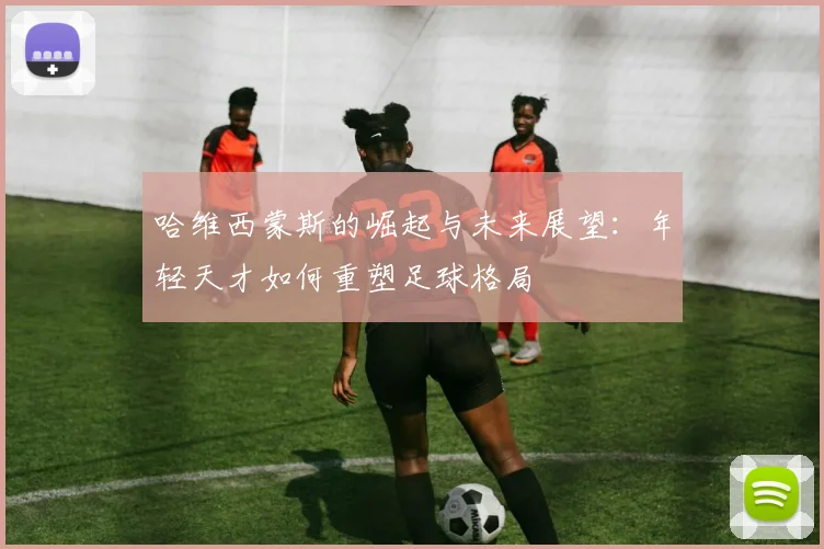 哈维西蒙斯的崛起与未来展望：年轻天才如何重塑足球格局