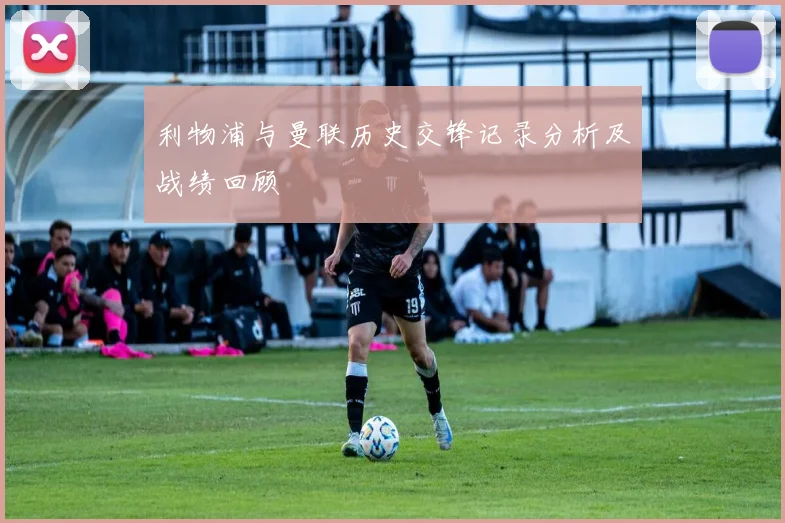利物浦与曼联历史交锋记录分析及战绩回顾