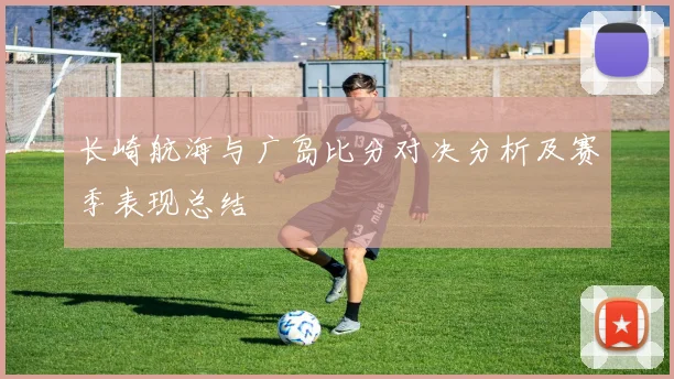 长崎航海与广岛比分对决分析及赛季表现总结