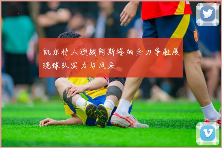 凯尔特人迎战阿斯塔纳全力争胜展现球队实力与风采