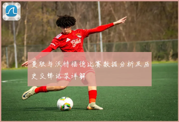 曼联与沃特福德比赛数据分析及历史交锋记录详解