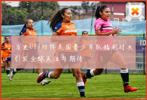 马里U17对阵美国青少年队精彩对决引发全球关注与期待