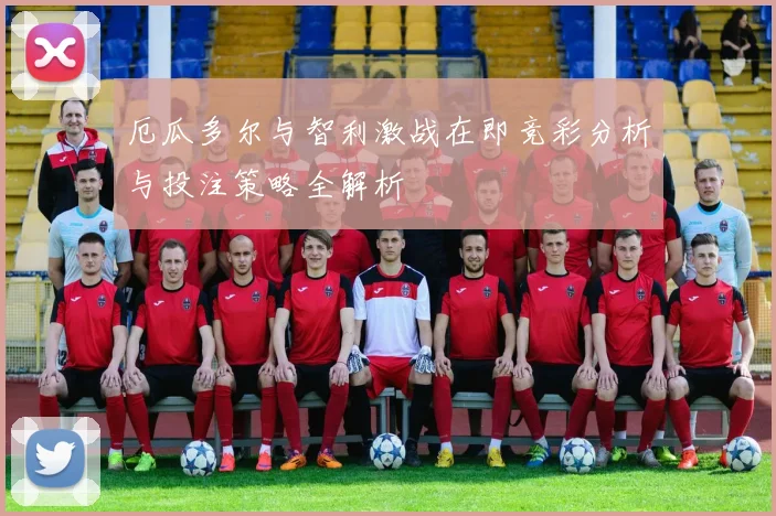 厄瓜多尔与智利激战在即竞彩分析与投注策略全解析