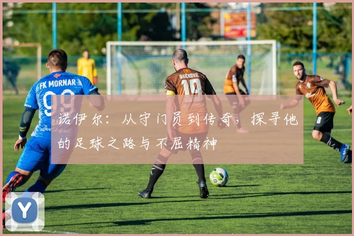 诺伊尔：从守门员到传奇，探寻他的足球之路与不屈精神