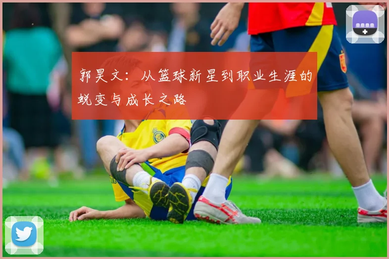 郭昊文：从篮球新星到职业生涯的蜕变与成长之路