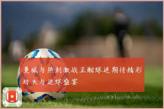 曼城与热刺激战正酣球迷期待精彩对决与进球盛宴