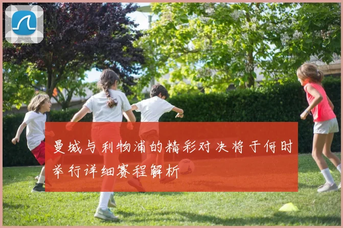 曼城与利物浦的精彩对决将于何时举行详细赛程解析