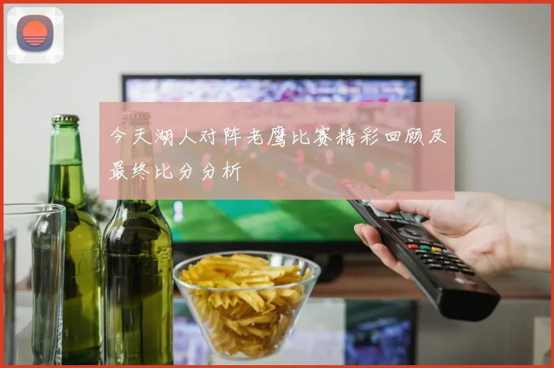 今天湖人对阵老鹰比赛精彩回顾及最终比分分析