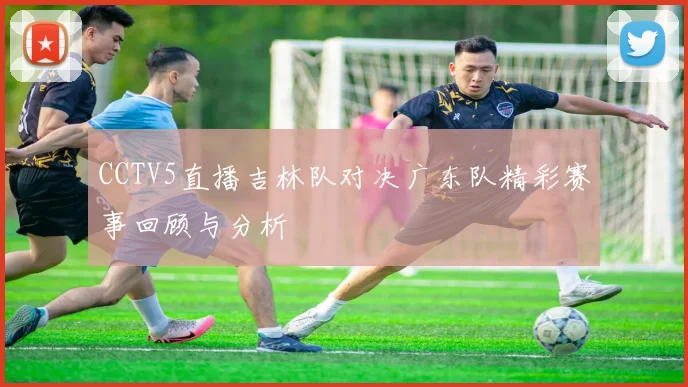 CCTV5直播吉林队对决广东队精彩赛事回顾与分析