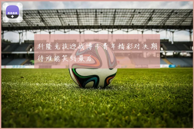 科隆竞技迎战博卡青年精彩对决期待谁能笑到最后