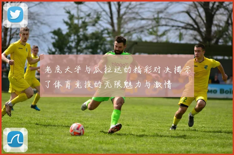 老虎大学与瓜拉达的精彩对决揭示了体育竞技的无限魅力与激情