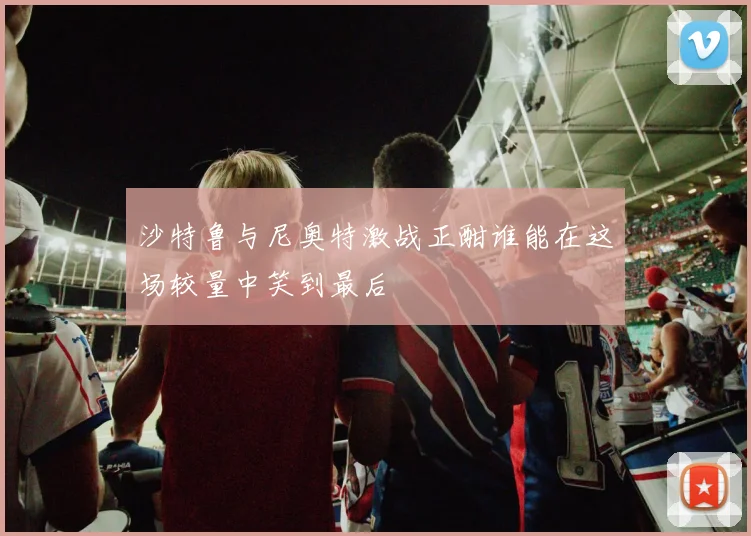 沙特鲁与尼奥特激战正酣谁能在这场较量中笑到最后