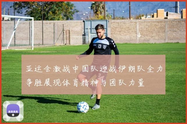 亚运会激战中国队迎战伊朗队全力争胜展现体育精神与团队力量