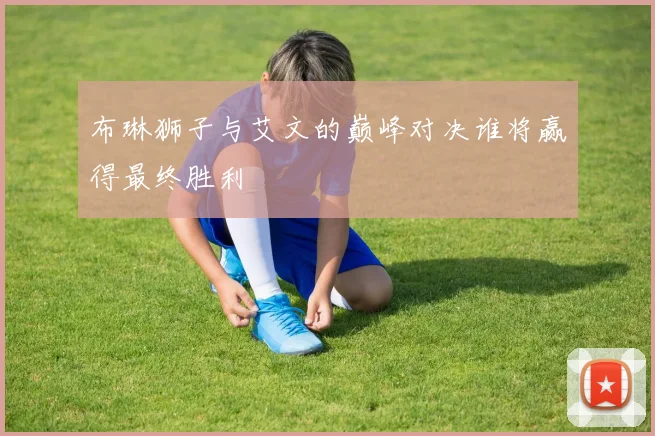 布琳狮子与艾文的巅峰对决谁将赢得最终胜利