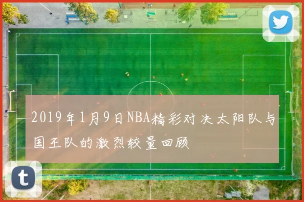 2019年1月9日NBA精彩对决太阳队与国王队的激烈较量回顾